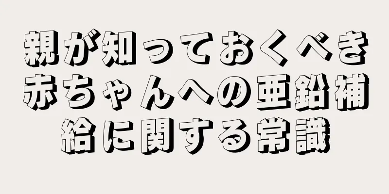 親が知っておくべき赤ちゃんへの亜鉛補給に関する常識