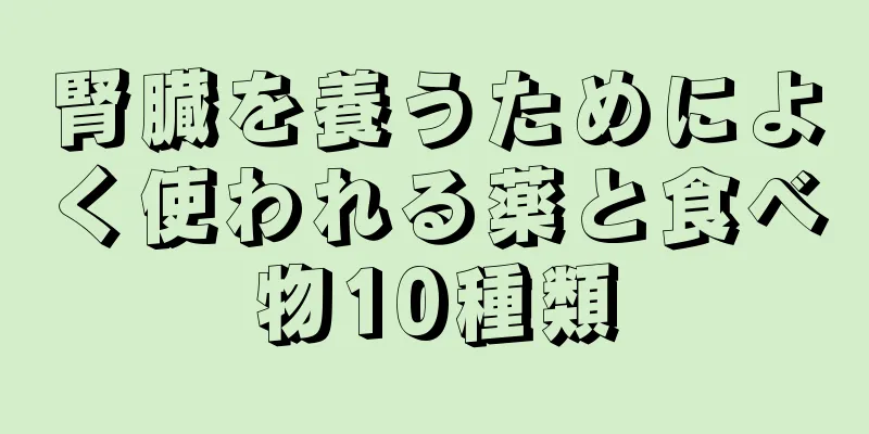 腎臓を養うためによく使われる薬と食べ物10種類