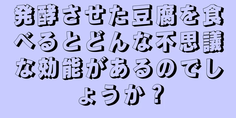 発酵させた豆腐を食べるとどんな不思議な効能があるのでしょうか？