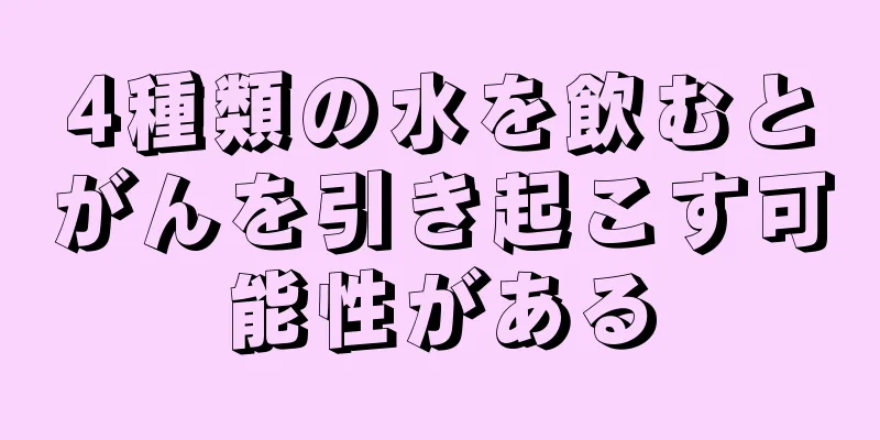 4種類の水を飲むとがんを引き起こす可能性がある