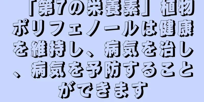 「第7の栄養素」植物ポリフェノールは健康を維持し、病気を治し、病気を予防することができます