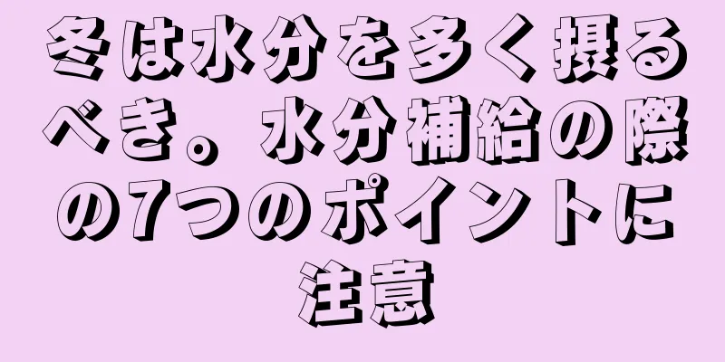 冬は水分を多く摂るべき。水分補給の際の7つのポイントに注意