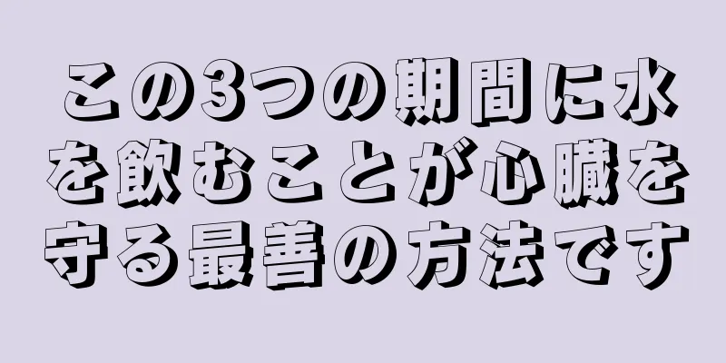 この3つの期間に水を飲むことが心臓を守る最善の方法です