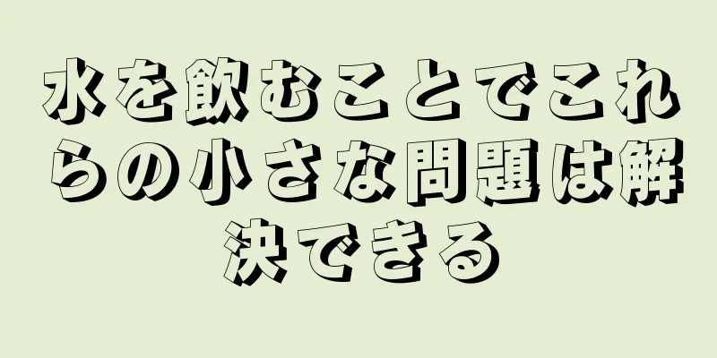 水を飲むことでこれらの小さな問題は解決できる