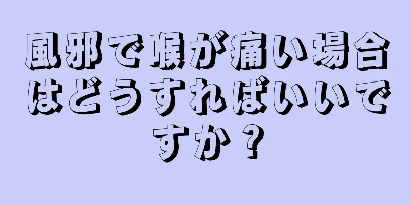 風邪で喉が痛い場合はどうすればいいですか？