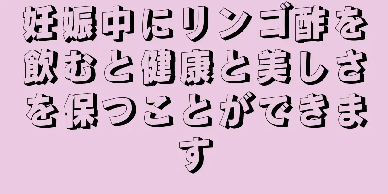 妊娠中にリンゴ酢を飲むと健康と美しさを保つことができます