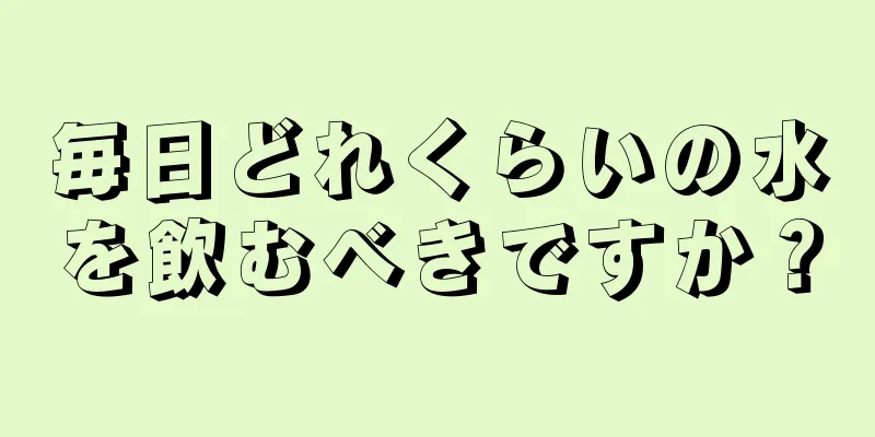 毎日どれくらいの水を飲むべきですか？