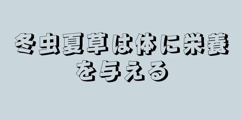 冬虫夏草は体に栄養を与える