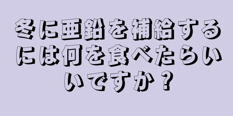 冬に亜鉛を補給するには何を食べたらいいですか？