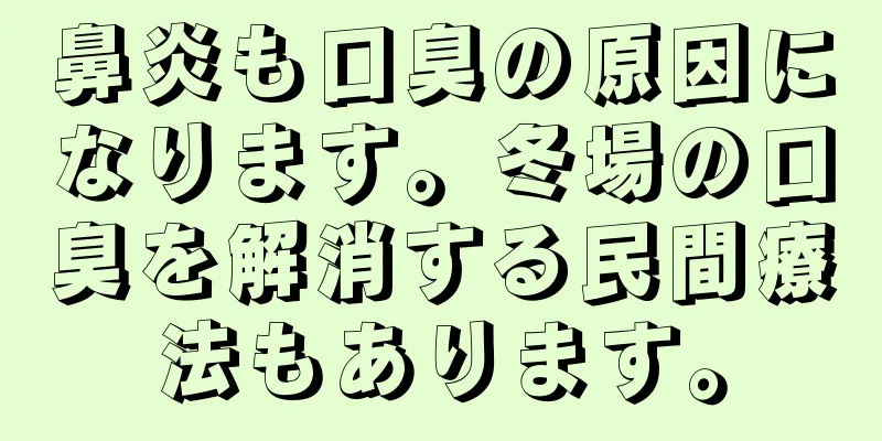 鼻炎も口臭の原因になります。冬場の口臭を解消する民間療法もあります。