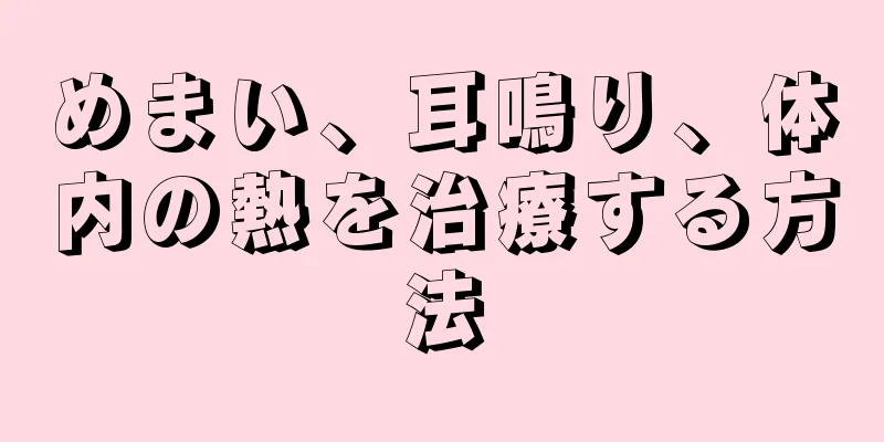 めまい、耳鳴り、体内の熱を治療する方法