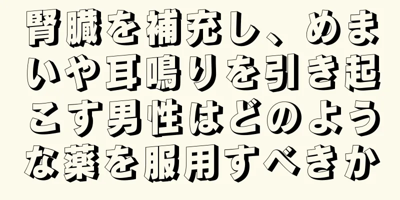 腎臓を補充し、めまいや耳鳴りを引き起こす男性はどのような薬を服用すべきか