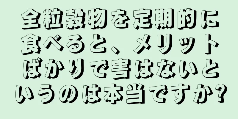 全粒穀物を定期的に食べると、メリットばかりで害はないというのは本当ですか?