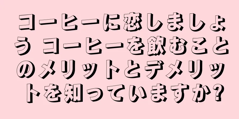 コーヒーに恋しましょう コーヒーを飲むことのメリットとデメリットを知っていますか?