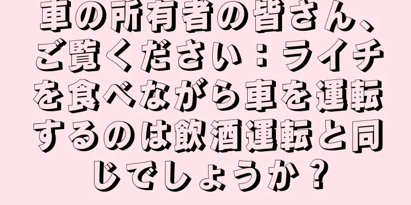 車の所有者の皆さん、ご覧ください：ライチを食べながら車を運転するのは飲酒運転と同じでしょうか？