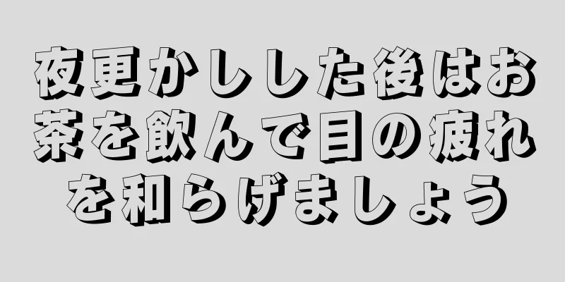 夜更かしした後はお茶を飲んで目の疲れを和らげましょう