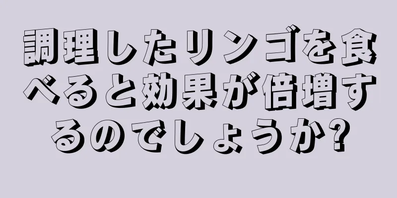 調理したリンゴを食べると効果が倍増するのでしょうか?