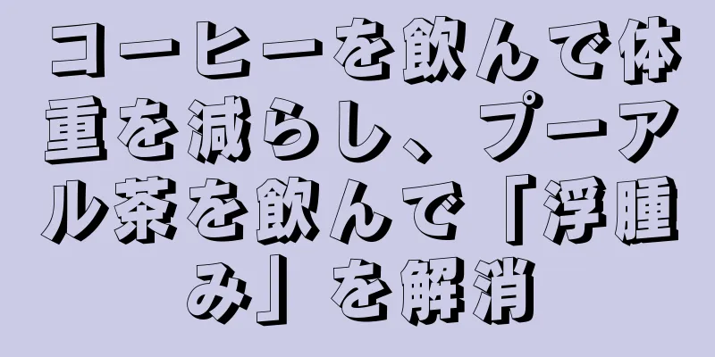 コーヒーを飲んで体重を減らし、プーアル茶を飲んで「浮腫み」を解消
