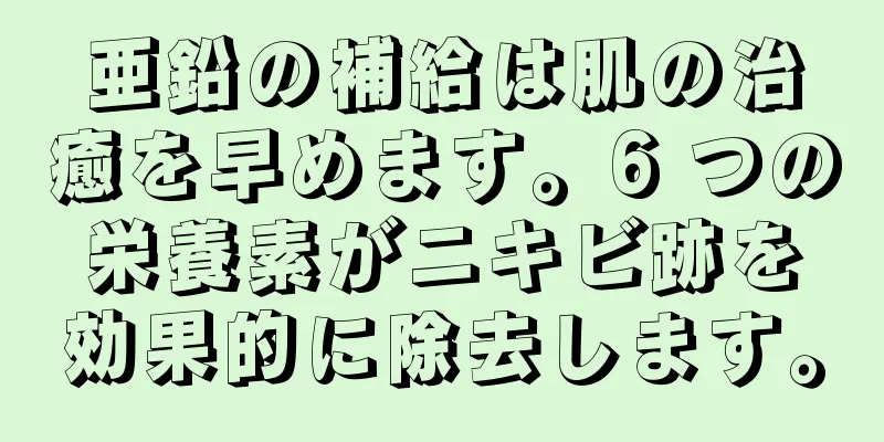 亜鉛の補給は肌の治癒を早めます。6 つの栄養素がニキビ跡を効果的に除去します。