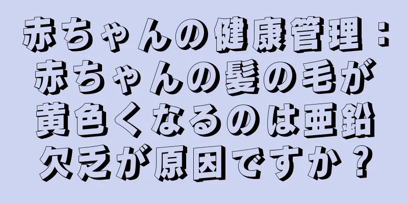 赤ちゃんの健康管理：赤ちゃんの髪の毛が黄色くなるのは亜鉛欠乏が原因ですか？
