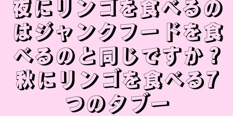 夜にリンゴを食べるのはジャンクフードを食べるのと同じですか？秋にリンゴを食べる7つのタブー
