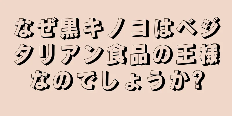 なぜ黒キノコはベジタリアン食品の王様なのでしょうか?