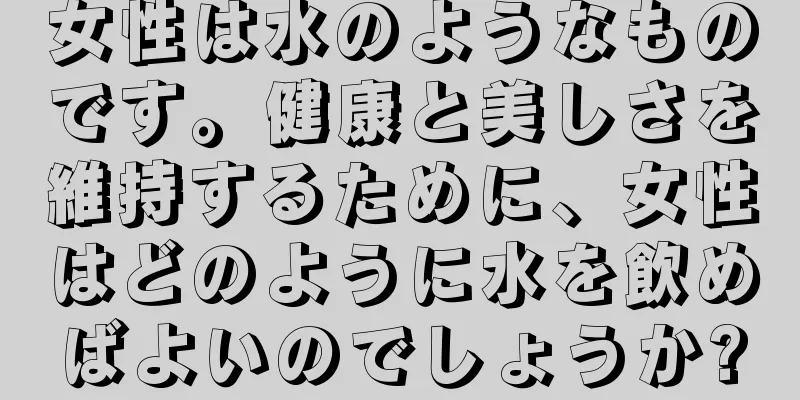 女性は水のようなものです。健康と美しさを維持するために、女性はどのように水を飲めばよいのでしょうか?