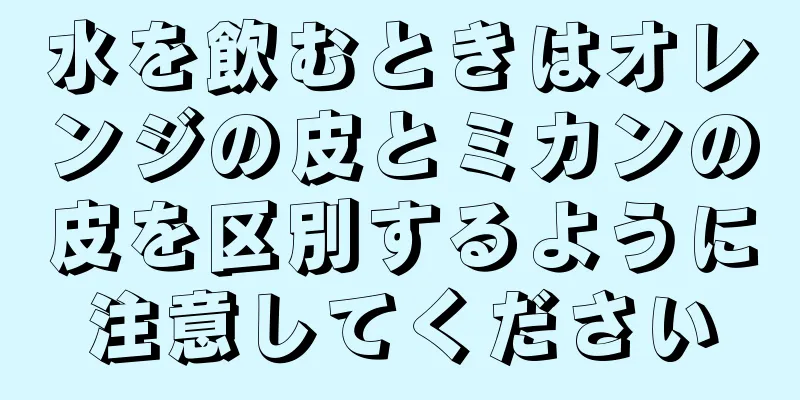 水を飲むときはオレンジの皮とミカンの皮を区別するように注意してください