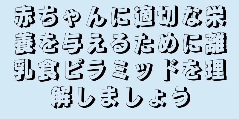 赤ちゃんに適切な栄養を与えるために離乳食ピラミッドを理解しましょう