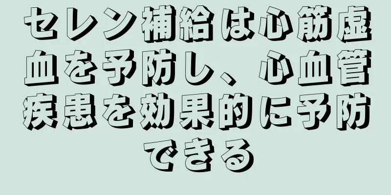 セレン補給は心筋虚血を予防し、心血管疾患を効果的に予防できる