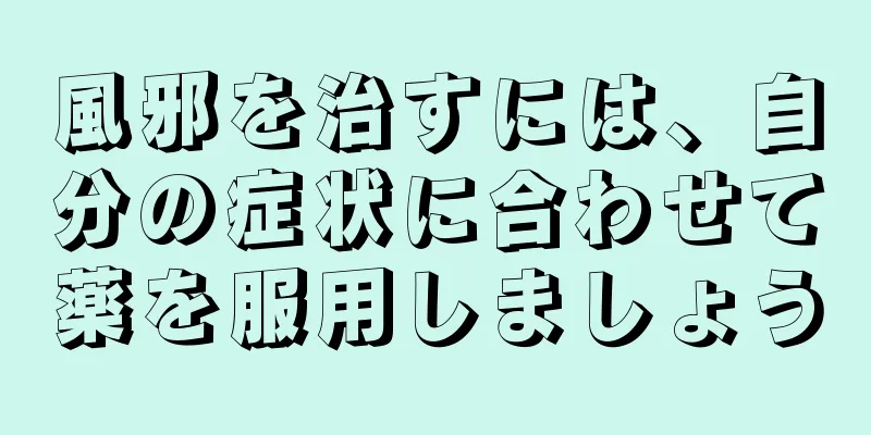 風邪を治すには、自分の症状に合わせて薬を服用しましょう