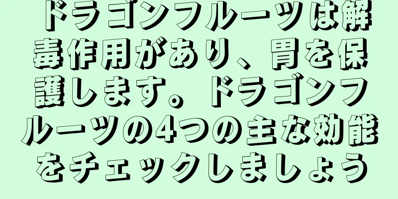 ドラゴンフルーツは解毒作用があり、胃を保護します。ドラゴンフルーツの4つの主な効能をチェックしましょう