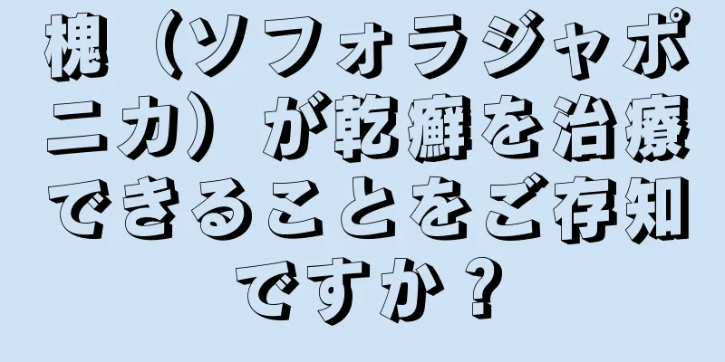 槐（ソフォラジャポニカ）が乾癬を治療できることをご存知ですか？