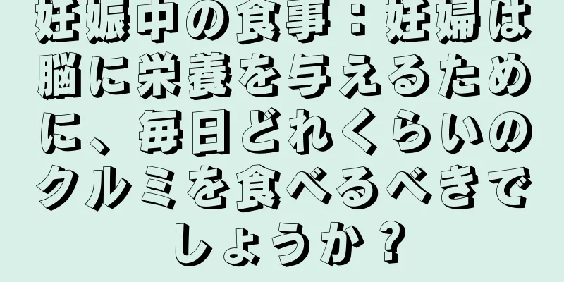 妊娠中の食事：妊婦は脳に栄養を与えるために、毎日どれくらいのクルミを食べるべきでしょうか？