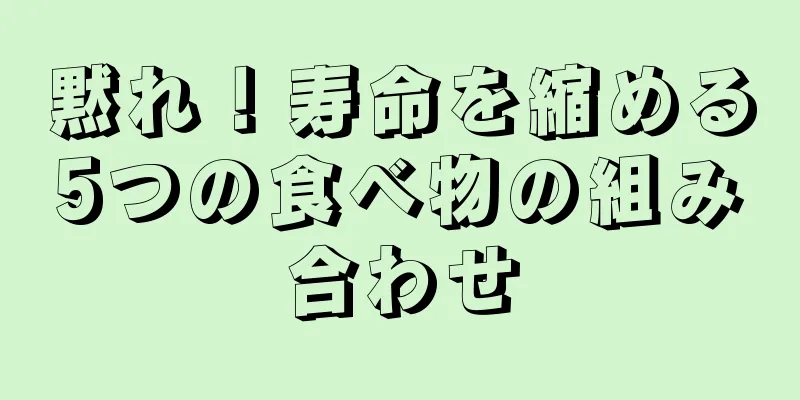 黙れ！寿命を縮める5つの食べ物の組み合わせ