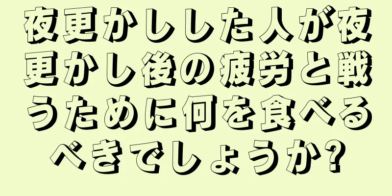 夜更かしした人が夜更かし後の疲労と戦うために何を食べるべきでしょうか?