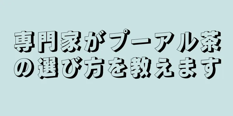 専門家がプーアル茶の選び方を教えます