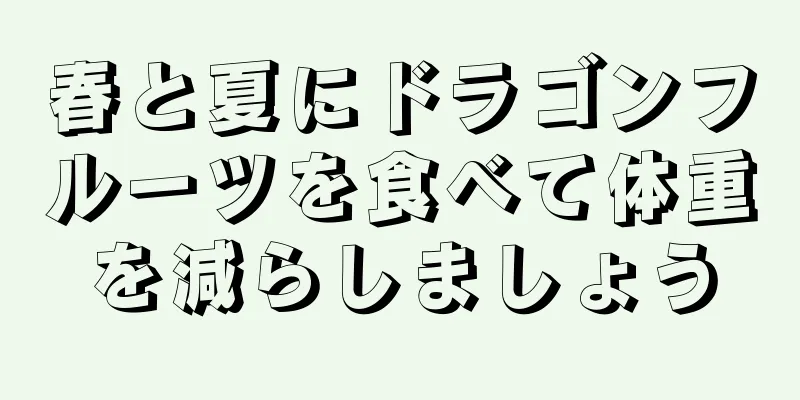 春と夏にドラゴンフルーツを食べて体重を減らしましょう