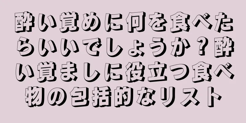 酔い覚めに何を食べたらいいでしょうか？酔い覚ましに役立つ食べ物の包括的なリスト