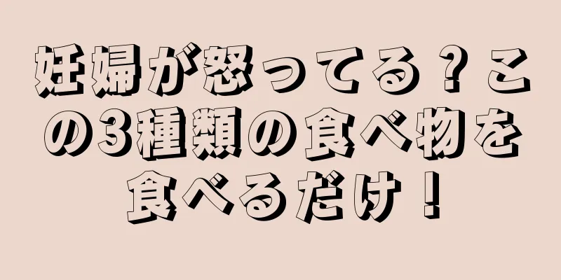 妊婦が怒ってる？この3種類の食べ物を食べるだけ！