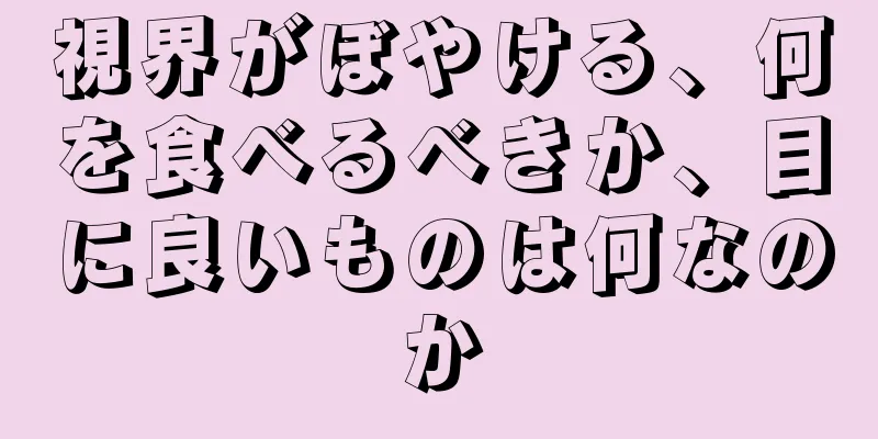 視界がぼやける、何を食べるべきか、目に良いものは何なのか