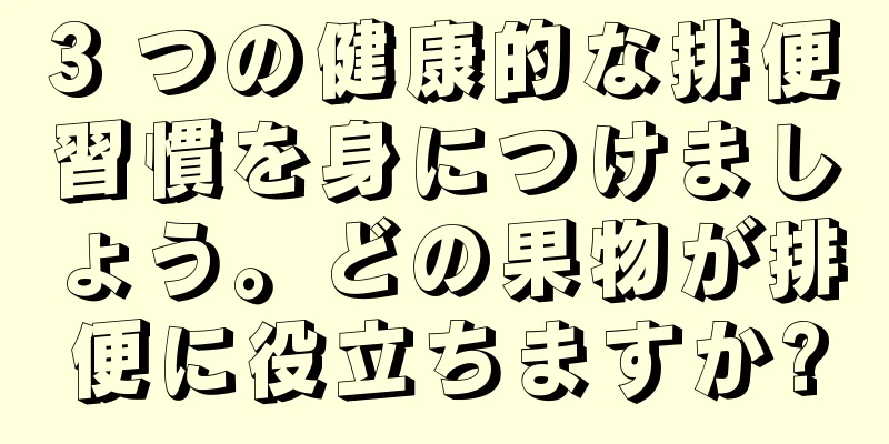 3 つの健康的な排便習慣を身につけましょう。どの果物が排便に役立ちますか?