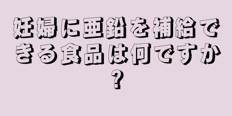 妊婦に亜鉛を補給できる食品は何ですか?