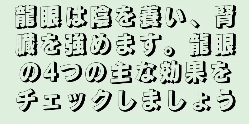 龍眼は陰を養い、腎臓を強めます。龍眼の4つの主な効果をチェックしましょう