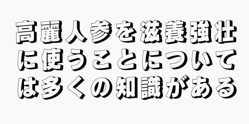 高麗人参を滋養強壮に使うことについては多くの知識がある