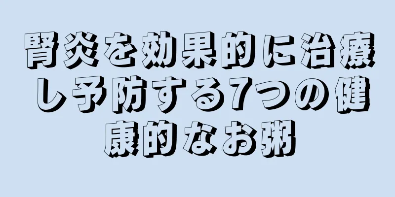 腎炎を効果的に治療し予防する7つの健康的なお粥