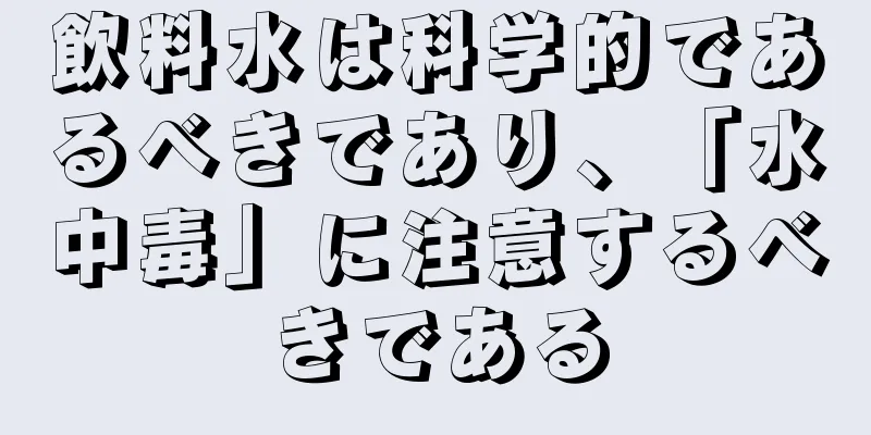 飲料水は科学的であるべきであり、「水中毒」に注意するべきである