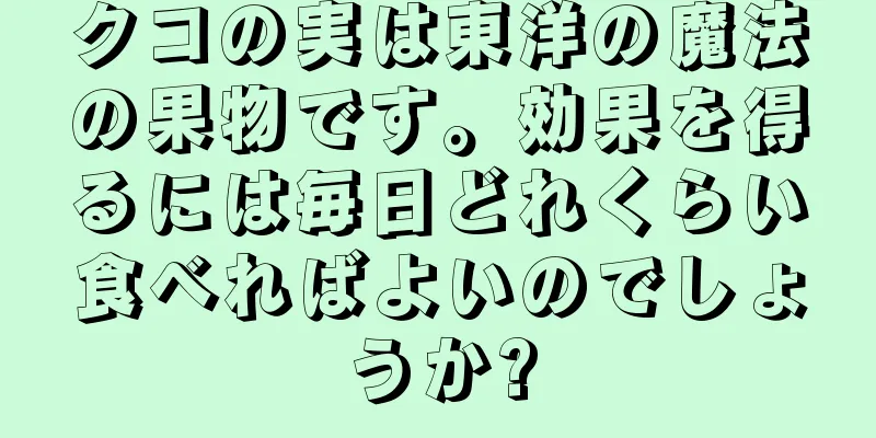 クコの実は東洋の魔法の果物です。効果を得るには毎日どれくらい食べればよいのでしょうか?