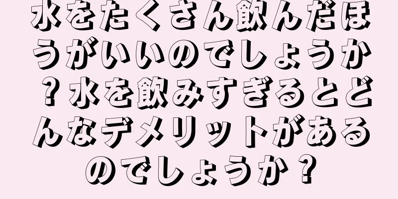 水をたくさん飲んだほうがいいのでしょうか？水を飲みすぎるとどんなデメリットがあるのでしょうか？