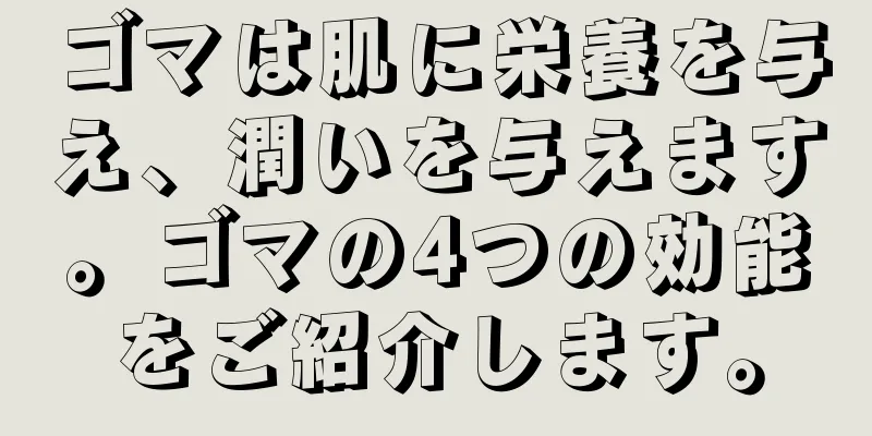 ゴマは肌に栄養を与え、潤いを与えます。ゴマの4つの効能をご紹介します。